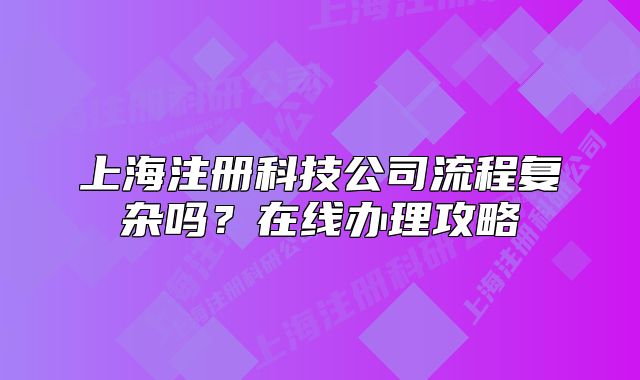 上海注册科技公司流程复杂吗?在线办理攻略