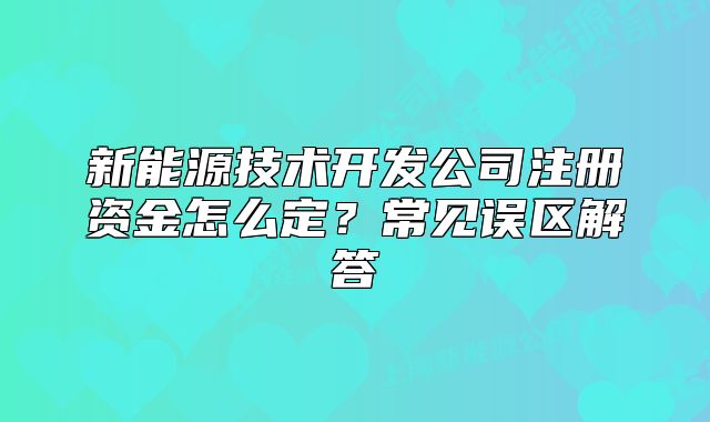 新能源技术开发公司注册资金怎么定?常见误区解答