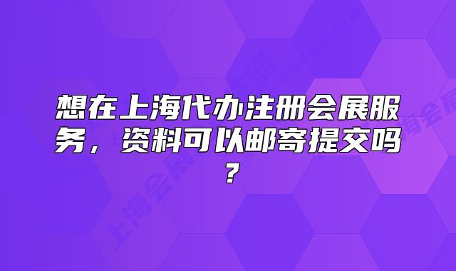 想在上海代办注册会展服务,资料可以邮寄提交吗?