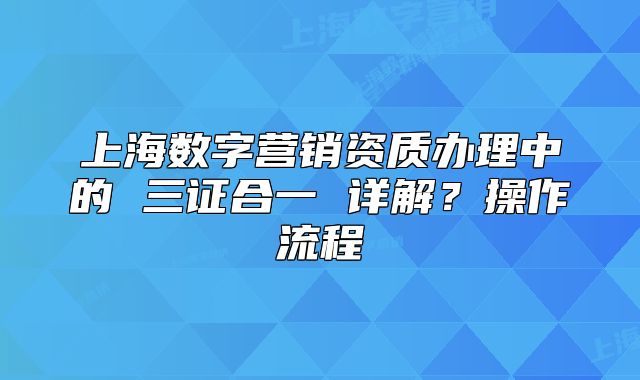 上海数字营销资质办理中的 三证合一 详解?操作流程