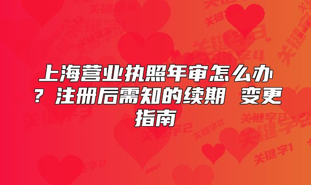 上海营业执照年审怎么办?注册后需知的续期 变更指南