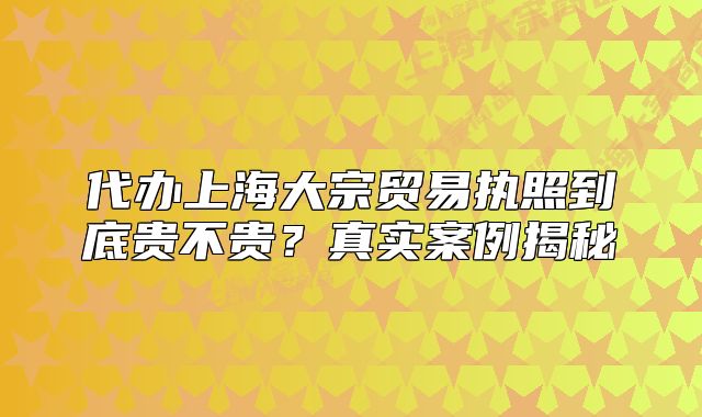 代办上海大宗贸易执照到底贵不贵?真实案例揭秘