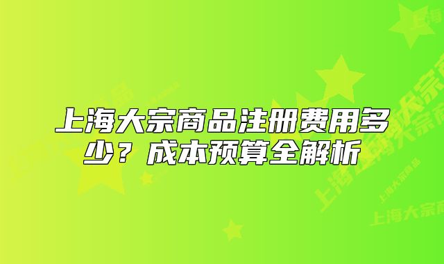 上海大宗商品注册费用多少?成本预算全解析