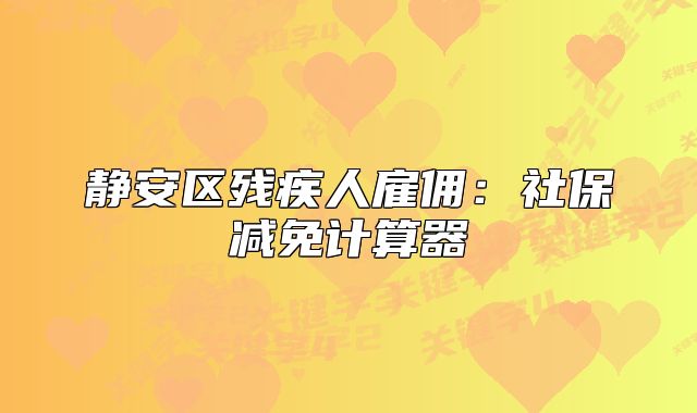 静安区残疾人雇佣：社保减免计算器