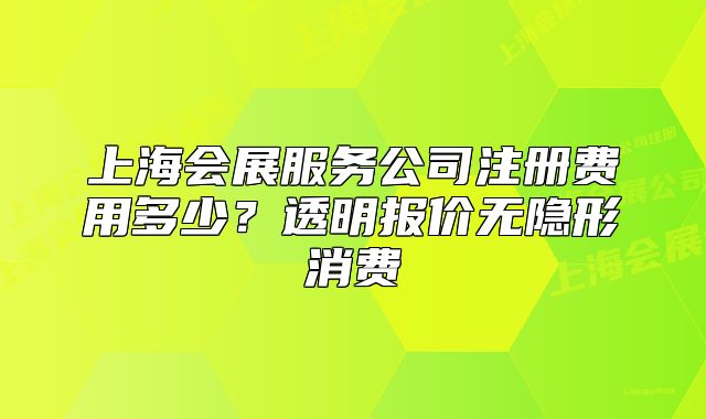 上海会展服务公司注册费用多少?透明报价无隐形消费