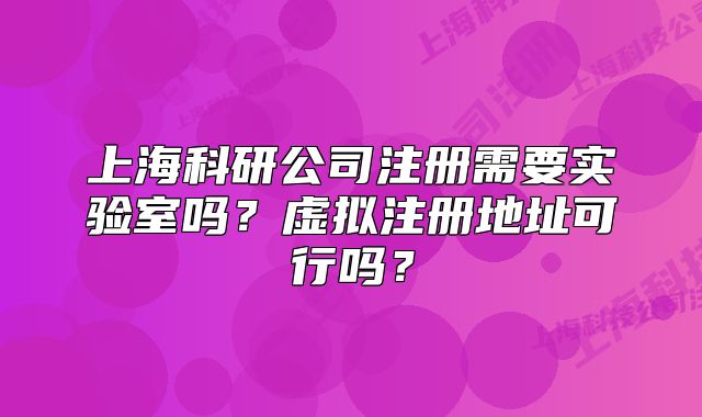 上海科研公司注册需要实验室吗?虚拟注册地址可行吗?