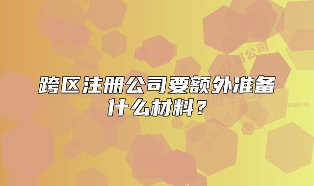 跨区注册公司要额外准备什么材料?