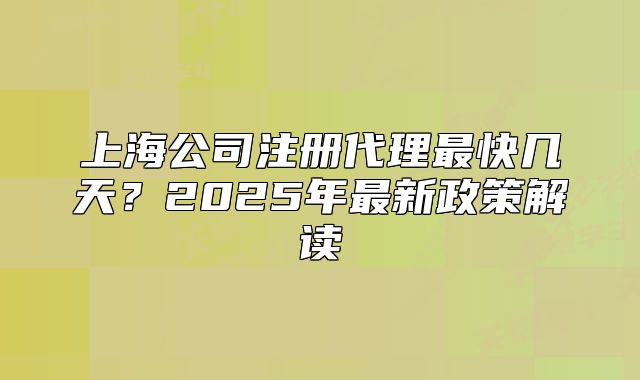 上海公司注册代理最快几天?2025年最新政策解读