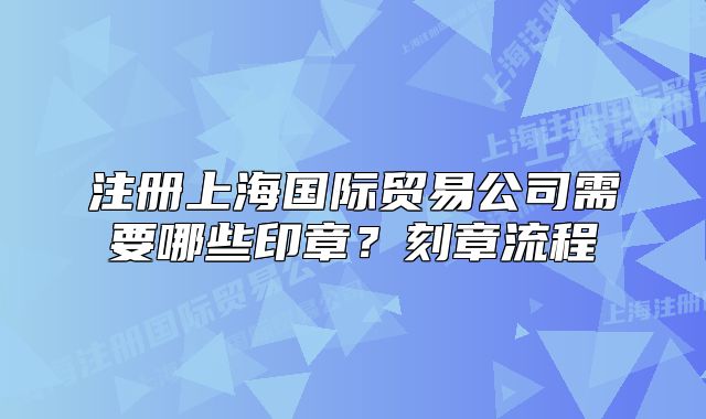 注册上海国际贸易公司需要哪些印章?刻章流程