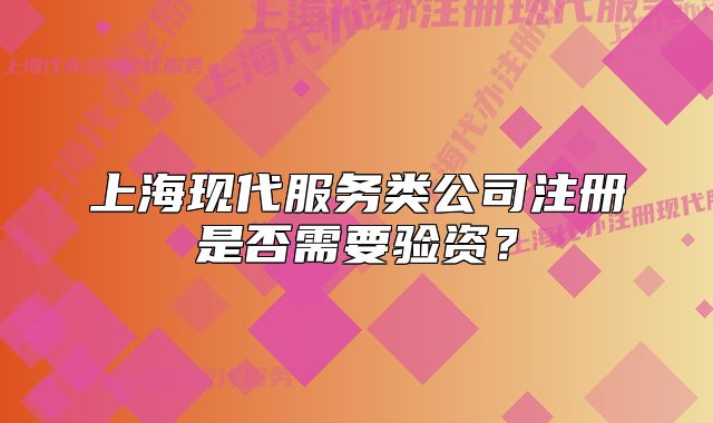 上海现代服务类公司注册是否需要验资？