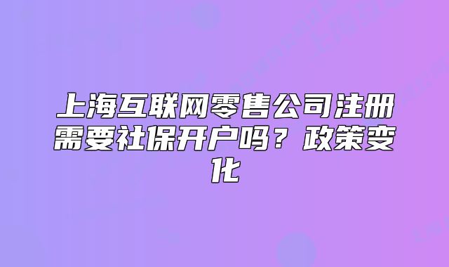 上海互联网零售公司注册需要社保开户吗?政策变化