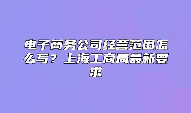 电子商务公司经营范围怎么写？上海工商局最新要求