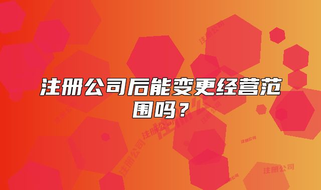 注册公司后能变更经营范围吗?