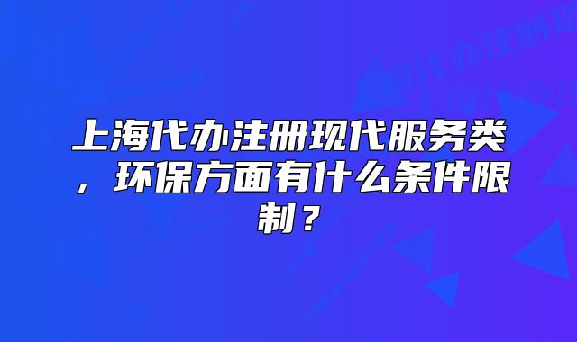 上海代办注册现代服务类,环保方面有什么条件限制?