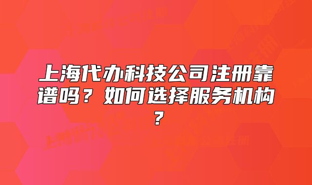 上海代办科技公司注册靠谱吗?如何选择服务机构?