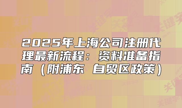 2025年上海公司注册代理最新流程：资料准备指南（附浦东 自贸区政策）