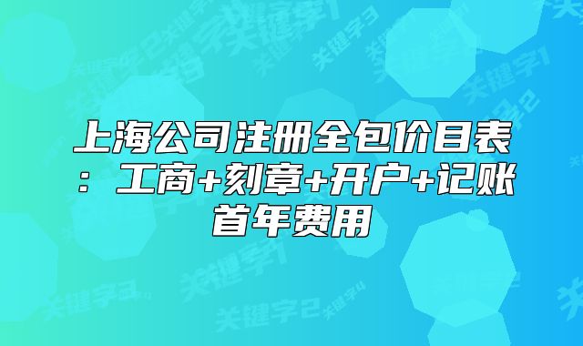 上海公司注册全包价目表：工商+刻章+开户+记账首年费用