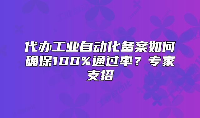 代办工业自动化备案如何确保100%通过率?专家支招