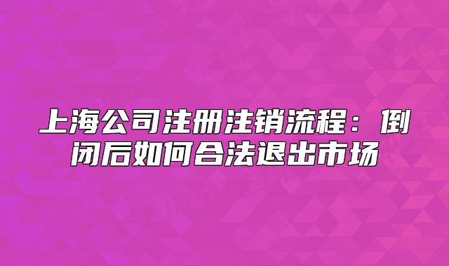 上海公司注册注销流程:倒闭后如何合法退出市场