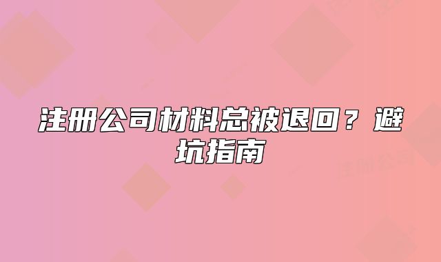 注册公司材料总被退回？避坑指南