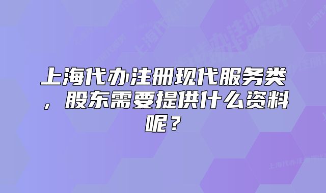 上海代办注册现代服务类,股东需要提供什么资料呢?