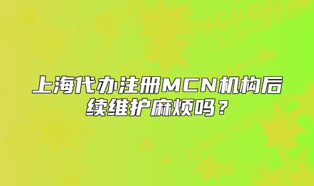 上海代办注册MCN机构后续维护麻烦吗?