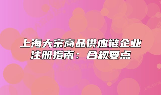 上海大宗商品供应链企业注册指南：合规要点