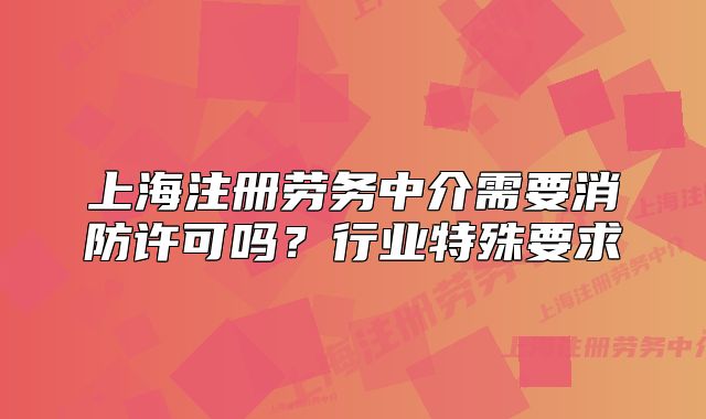 上海注册劳务中介需要消防许可吗?行业特殊要求