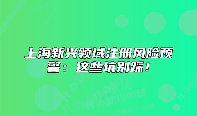 上海新兴领域注册风险预警：这些坑别踩！