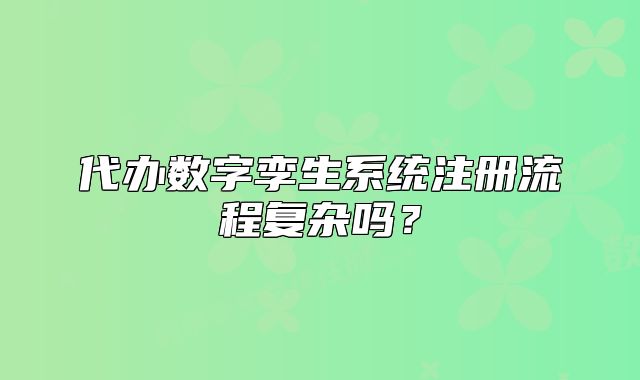 代办数字孪生系统注册流程复杂吗?