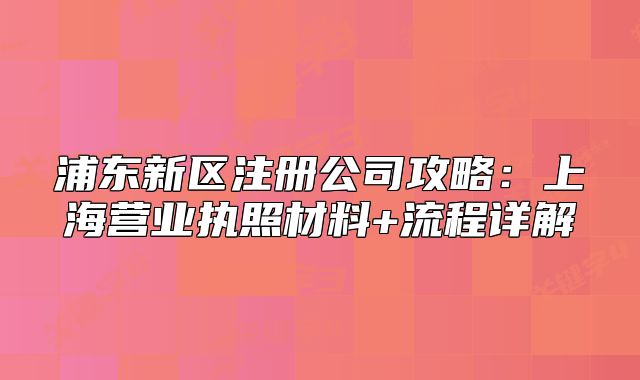 浦东新区注册公司攻略:上海营业执照材料+流程详解