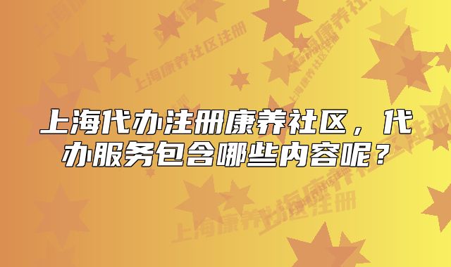 上海代办注册康养社区，代办服务包含哪些内容呢？