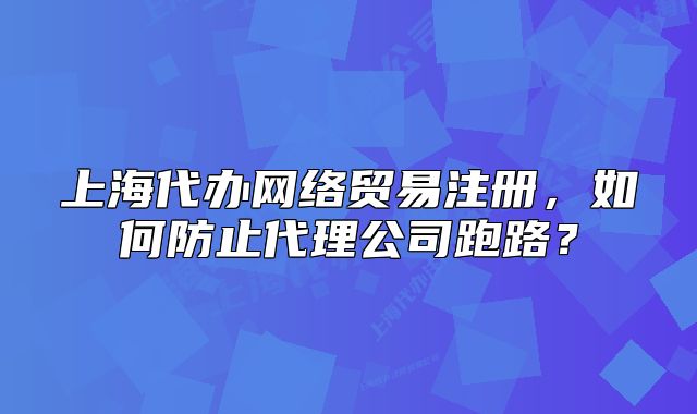 上海代办网络贸易注册，如何防止代理公司跑路？