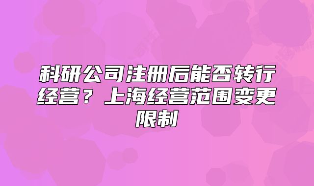 科研公司注册后能否转行经营?上海经营范围变更限制
