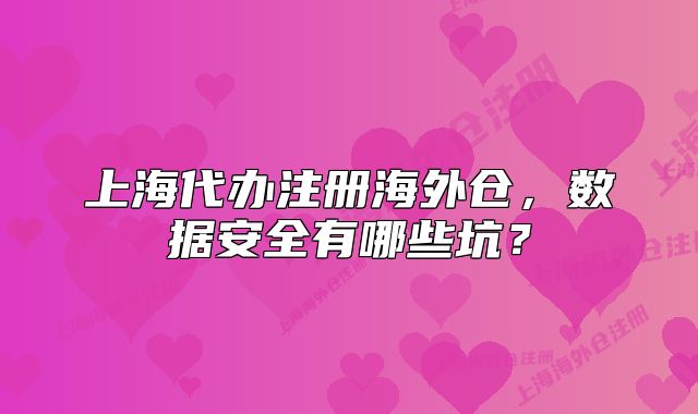 上海代办注册海外仓,数据安全有哪些坑?
