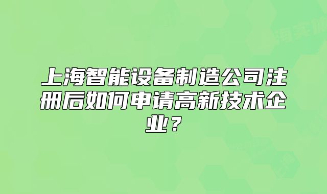 上海智能设备制造公司注册后如何申请高新技术企业?