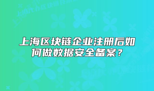 上海区块链企业注册后如何做数据安全备案?