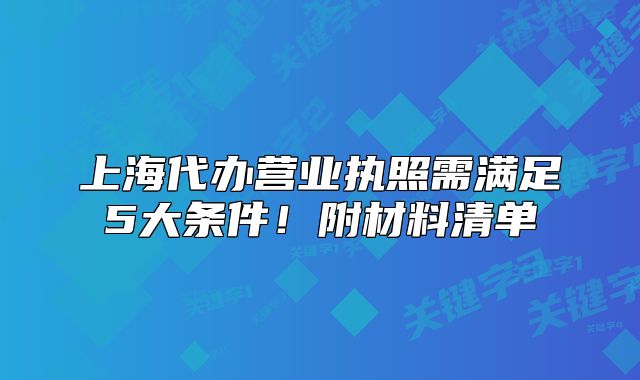 上海代办营业执照需满足5大条件!附材料清单