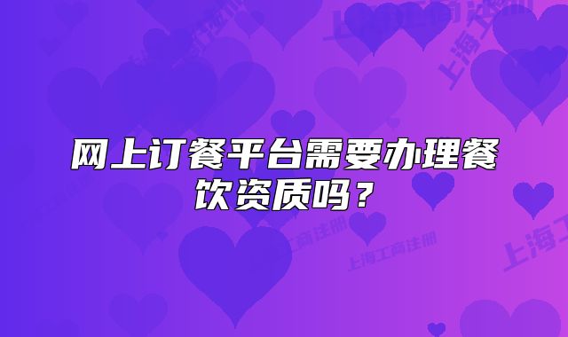 网上订餐平台需要办理餐饮资质吗?