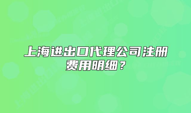 上海进出口代理公司注册费用明细?