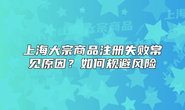 上海大宗商品注册失败常见原因？如何规避风险