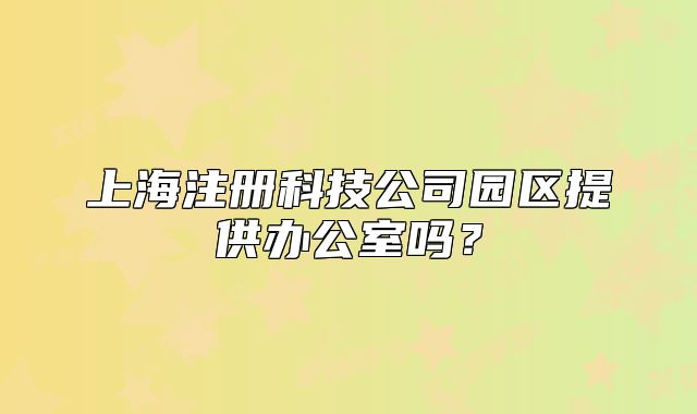 上海注册科技公司园区提供办公室吗？