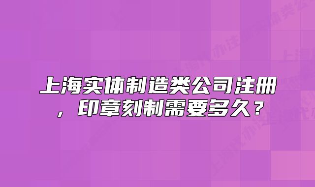 上海实体制造类公司注册,印章刻制需要多久?