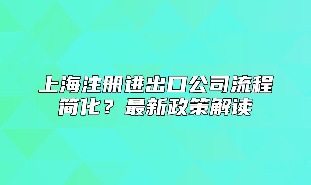 上海注册进出口公司流程简化?最新政策解读