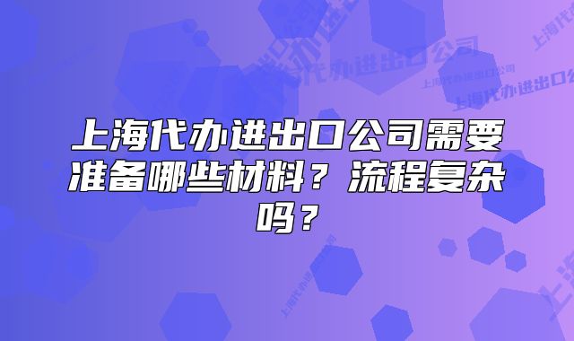 上海代办进出口公司需要准备哪些材料？流程复杂吗？