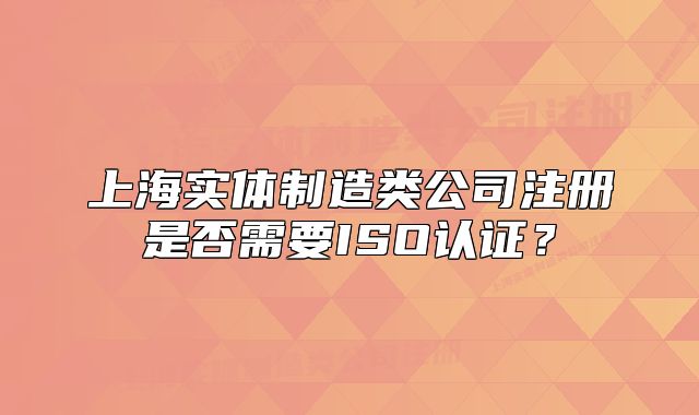 上海实体制造类公司注册是否需要ISO认证?
