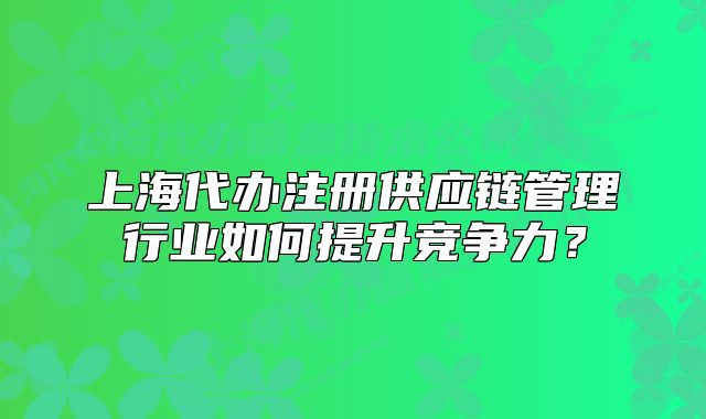 上海代办注册供应链管理行业如何提升竞争力?