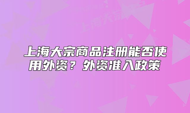 上海大宗商品注册能否使用外资?外资准入政策