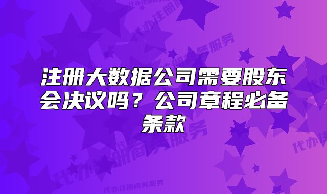 注册大数据公司需要股东会决议吗?公司章程必备条款