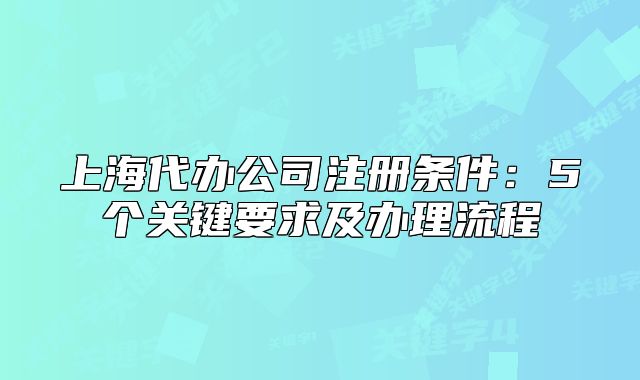 上海代办公司注册条件:5个关键要求及办理流程